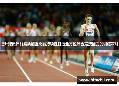 提升球员体能素质加强比赛持续性打造全方位综合竞技能力的训练策略